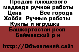 Продаю плюшевого медведя ручной работы › Цена ­ 650 - Все города Хобби. Ручные работы » Куклы и игрушки   . Башкортостан респ.,Баймакский р-н